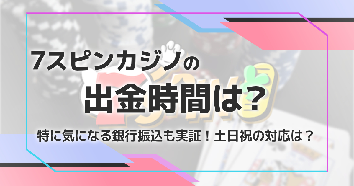 7スピンカジノの出金時間を検証。着金しない原因は？
